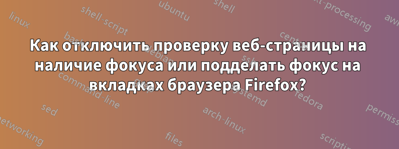 Как отключить проверку веб-страницы на наличие фокуса или подделать фокус на вкладках браузера Firefox?