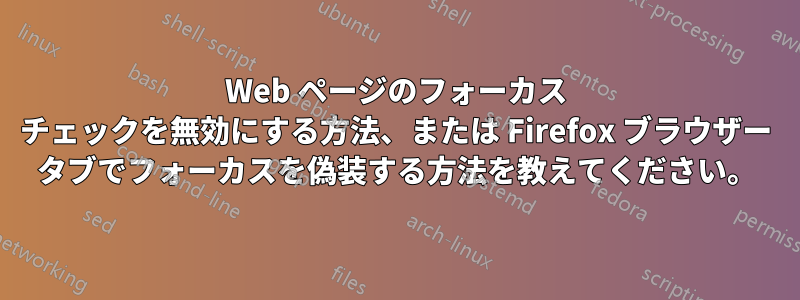 Web ページのフォーカス チェックを無効にする方法、または Firefox ブラウザー タブでフォーカスを偽装する方法を教えてください。