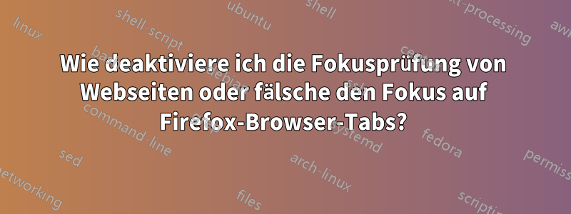 Wie deaktiviere ich die Fokusprüfung von Webseiten oder fälsche den Fokus auf Firefox-Browser-Tabs?