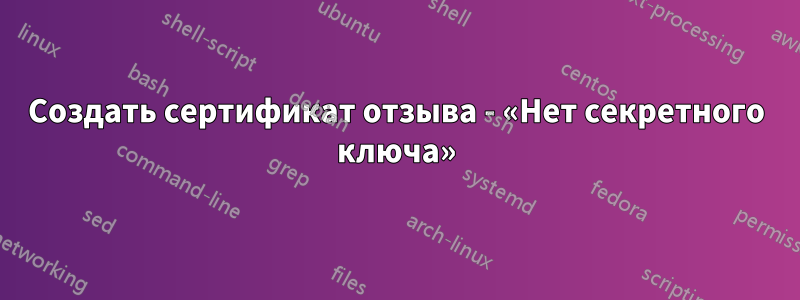 Создать сертификат отзыва - «Нет секретного ключа»