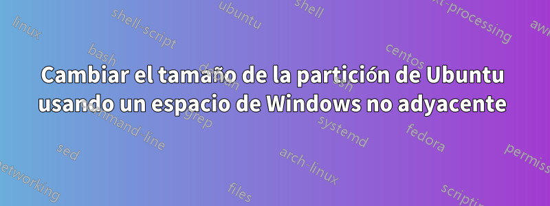 Cambiar el tamaño de la partición de Ubuntu usando un espacio de Windows no adyacente