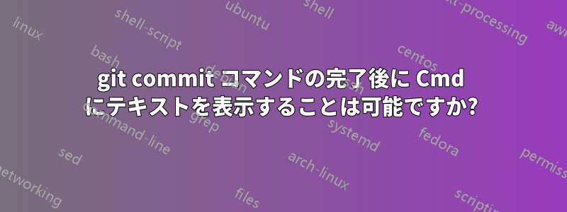 git commit コマンドの完了後に Cmd にテキストを表示することは可能ですか?