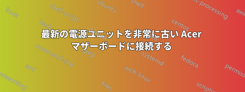 最新の電源ユニットを非常に古い Acer マザーボードに接続する