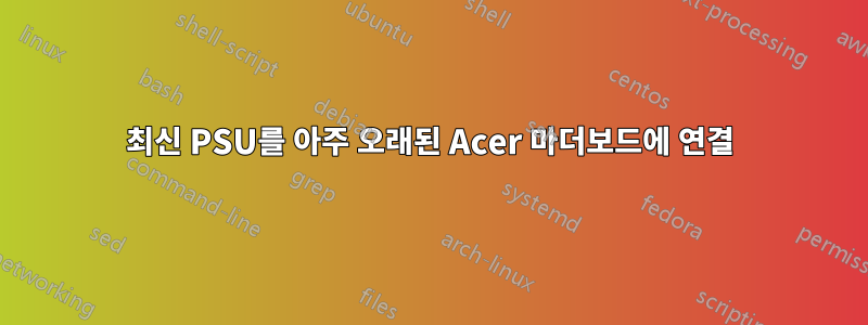 최신 PSU를 아주 오래된 Acer 마더보드에 연결