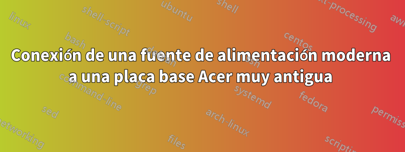 Conexión de una fuente de alimentación moderna a una placa base Acer muy antigua