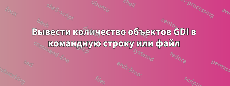 Вывести количество объектов GDI в командную строку или файл