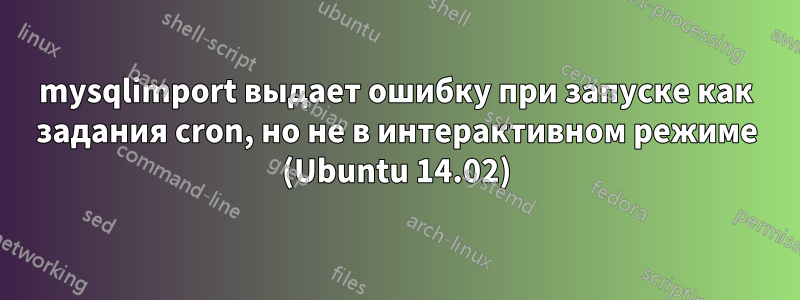 mysqlimport выдает ошибку при запуске как задания cron, но не в интерактивном режиме (Ubuntu 14.02)