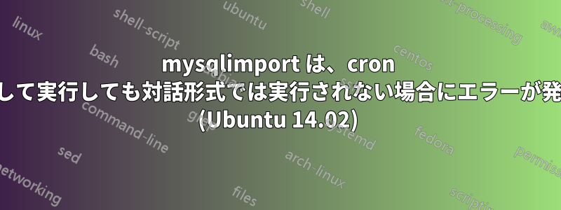 mysqlimport は、cron ジョブとして実行しても対話形式では実行されない場合にエラーが発生します (Ubuntu 14.02)