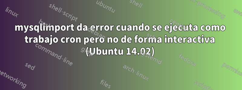 mysqlimport da error cuando se ejecuta como trabajo cron pero no de forma interactiva (Ubuntu 14.02)