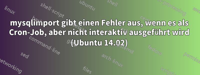 mysqlimport gibt einen Fehler aus, wenn es als Cron-Job, aber nicht interaktiv ausgeführt wird (Ubuntu 14.02)