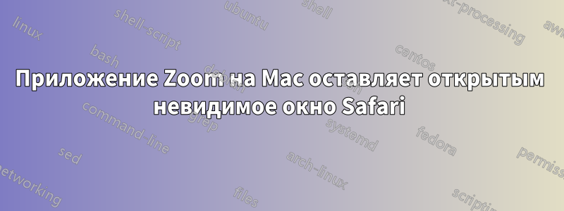 Приложение Zoom на Mac оставляет открытым невидимое окно Safari