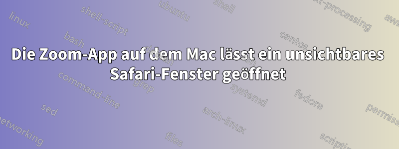 Die Zoom-App auf dem Mac lässt ein unsichtbares Safari-Fenster geöffnet