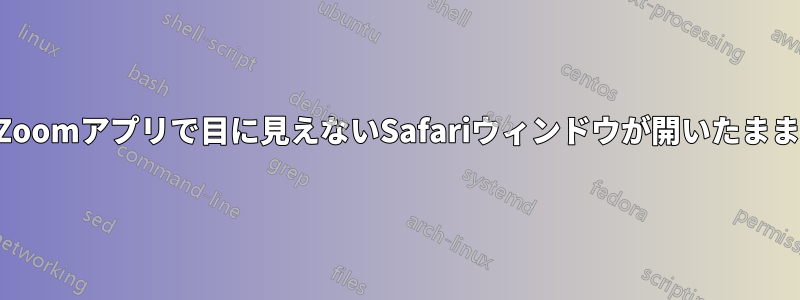 MacのZoomアプリで目に見えないSafariウィンドウが開いたままになる