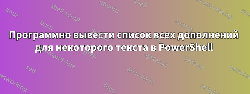 Программно вывести список всех дополнений для некоторого текста в PowerShell