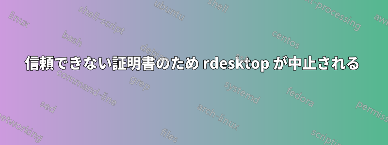 信頼できない証明書のため rdesktop が中止される