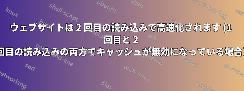 ウェブサイトは 2 回目の読み込みで高速化されます (1 回目と 2 回目の読み込みの両方でキャッシュが無効になっている場合)