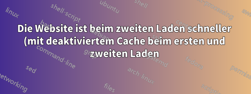 Die Website ist beim zweiten Laden schneller (mit deaktiviertem Cache beim ersten und zweiten Laden).