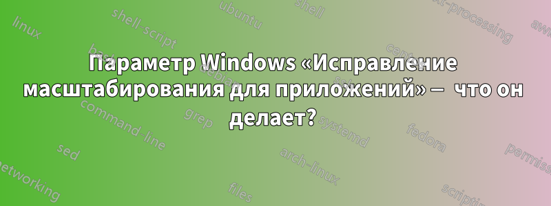 Параметр Windows «Исправление масштабирования для приложений» — что он делает?