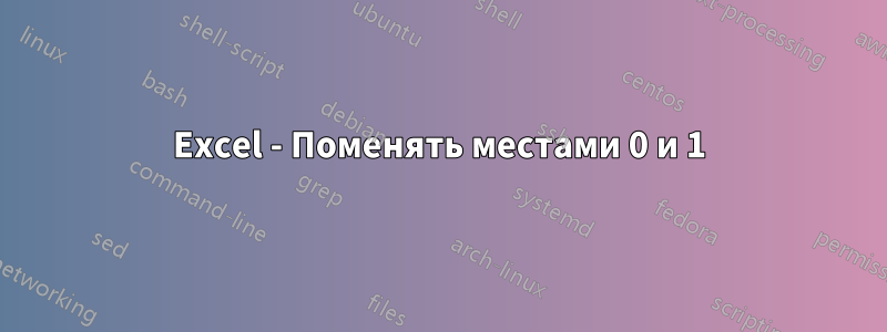 Excel - Поменять местами 0 и 1