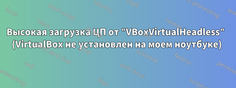 Высокая загрузка ЦП от "VBoxVirtualHeadless" (VirtualBox не установлен на моем ноутбуке)