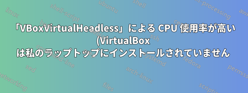「VBoxVirtualHeadless」による CPU 使用率が高い (VirtualBox は私のラップトップにインストールされていません)