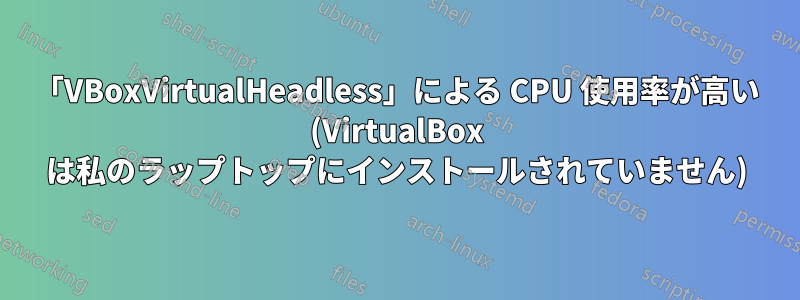 「VBoxVirtualHeadless」による CPU 使用率が高い (VirtualBox は私のラップトップにインストールされていません)