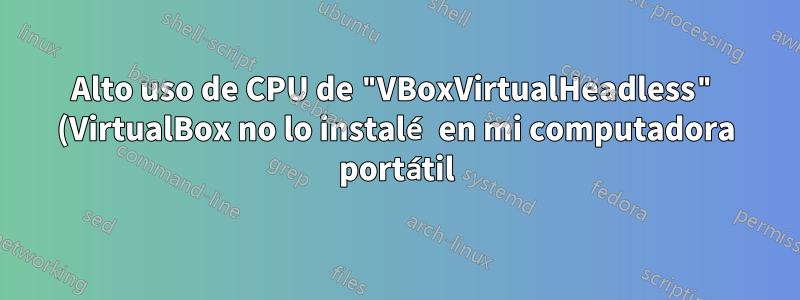 Alto uso de CPU de "VBoxVirtualHeadless" (VirtualBox no lo instalé en mi computadora portátil)