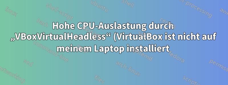Hohe CPU-Auslastung durch „VBoxVirtualHeadless“ (VirtualBox ist nicht auf meinem Laptop installiert)
