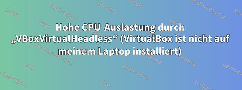 Hohe CPU-Auslastung durch „VBoxVirtualHeadless“ (VirtualBox ist nicht auf meinem Laptop installiert)