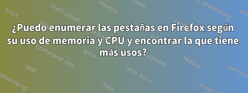 ¿Puedo enumerar las pestañas en Firefox según su uso de memoria y CPU y encontrar la que tiene más usos?