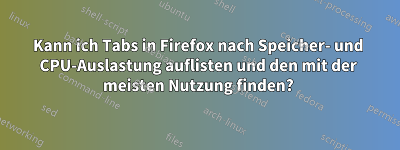 Kann ich Tabs in Firefox nach Speicher- und CPU-Auslastung auflisten und den mit der meisten Nutzung finden?