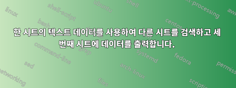 한 시트의 텍스트 데이터를 사용하여 다른 시트를 검색하고 세 번째 시트에 데이터를 출력합니다.