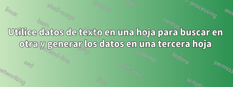 Utilice datos de texto en una hoja para buscar en otra y generar los datos en una tercera hoja