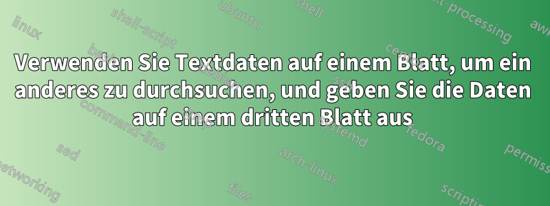 Verwenden Sie Textdaten auf einem Blatt, um ein anderes zu durchsuchen, und geben Sie die Daten auf einem dritten Blatt aus