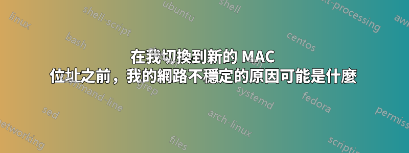 在我切換到新的 MAC 位址之前，我的網路不穩定的原因可能是什麼