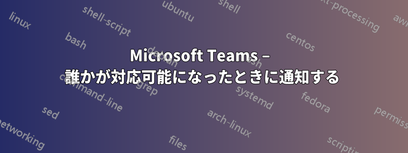Microsoft Teams – 誰かが対応可能になったときに通知する