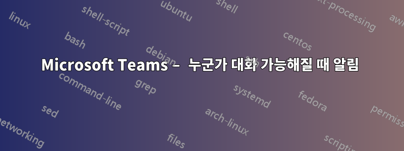 Microsoft Teams – 누군가 대화 가능해질 때 알림