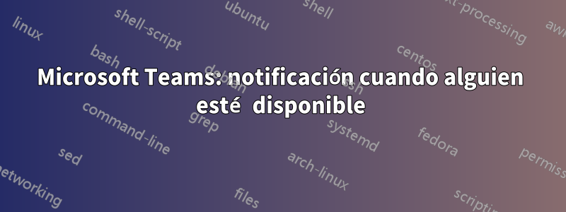 Microsoft Teams: notificación cuando alguien esté disponible