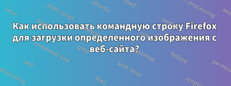 Как использовать командную строку Firefox для загрузки определенного изображения с веб-сайта?