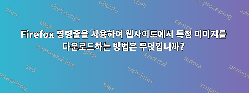 Firefox 명령줄을 사용하여 웹사이트에서 특정 이미지를 다운로드하는 방법은 무엇입니까?
