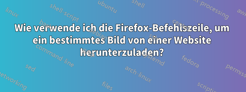 Wie verwende ich die Firefox-Befehlszeile, um ein bestimmtes Bild von einer Website herunterzuladen?