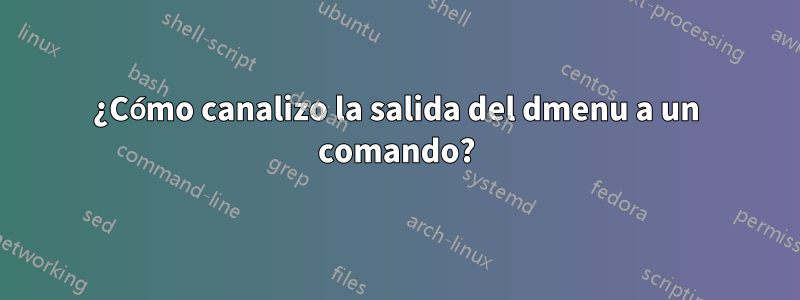 ¿Cómo canalizo la salida del dmenu a un comando?