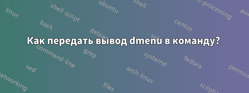 Как передать вывод dmenu в команду?
