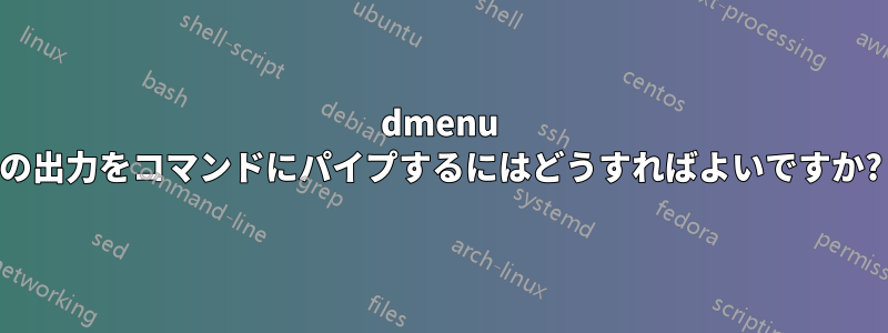 dmenu の出力をコマンドにパイプするにはどうすればよいですか?