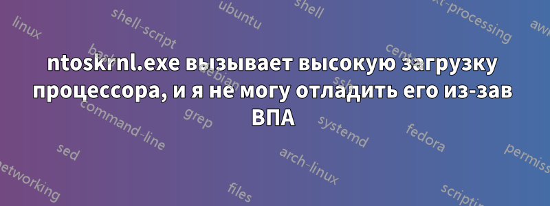 ntoskrnl.exe вызывает высокую загрузку процессора, и я не могу отладить его из-зав ВПА