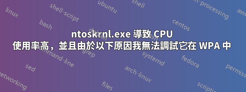 ntoskrnl.exe 導致 CPU 使用率高，並且由於以下原因我無法調試它在 WPA 中