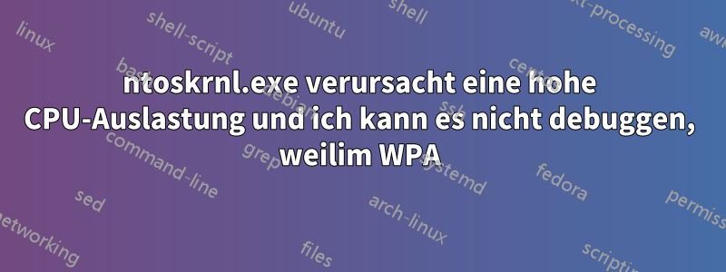 ntoskrnl.exe verursacht eine hohe CPU-Auslastung und ich kann es nicht debuggen, weilim WPA
