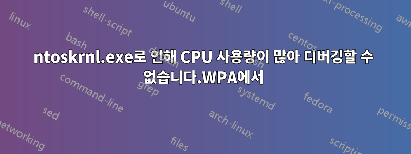 ntoskrnl.exe로 인해 CPU 사용량이 많아 디버깅할 수 없습니다.WPA에서