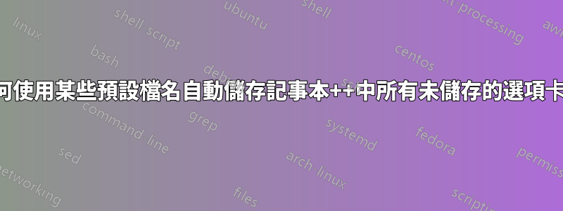 如何使用某些預設檔名自動儲存記事本++中所有未儲存的選項卡?