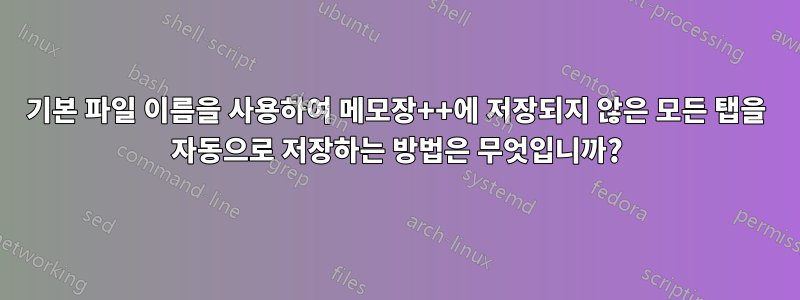 기본 파일 이름을 사용하여 메모장++에 저장되지 않은 모든 탭을 자동으로 저장하는 방법은 무엇입니까?